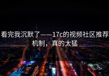 看完我沉默了——17c的视频社区推荐机制，真的太猛