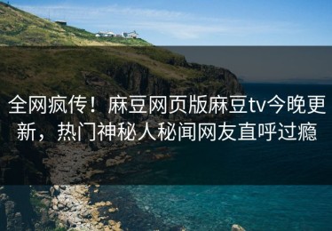 全网疯传！麻豆网页版麻豆tv今晚更新，热门神秘人秘闻网友直呼过瘾