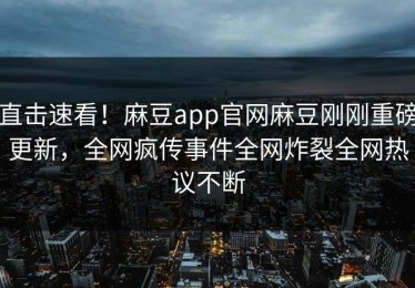 直击速看！麻豆app官网麻豆刚刚重磅更新，全网疯传事件全网炸裂全网热议不断