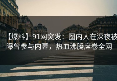 【爆料】91网突发：圈内人在深夜被曝曾参与内幕，热血沸腾席卷全网