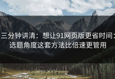 三分钟讲清：想让91网页版更省时间：选题角度这套方法比倍速更管用