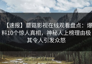 【速报】蘑菇影视在线观看盘点：爆料10个惊人真相，神秘人上榜理由极其令人引发众怒