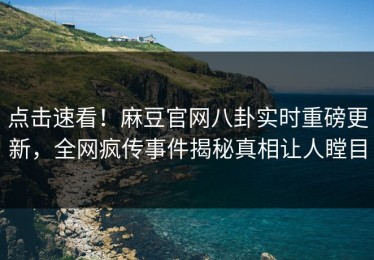点击速看！麻豆官网八卦实时重磅更新，全网疯传事件揭秘真相让人瞠目