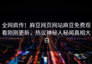 全网疯传！麻豆网页网站麻豆免费观看刚刚更新，热议神秘人秘闻真相大白