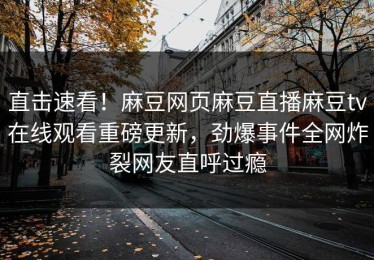 直击速看！麻豆网页麻豆直播麻豆tv在线观看重磅更新，劲爆事件全网炸裂网友直呼过瘾