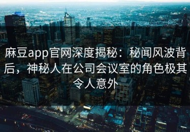 麻豆app官网深度揭秘：秘闻风波背后，神秘人在公司会议室的角色极其令人意外