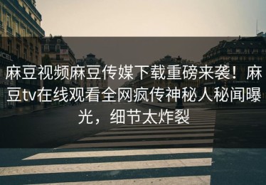 麻豆视频麻豆传媒下载重磅来袭！麻豆tv在线观看全网疯传神秘人秘闻曝光，细节太炸裂