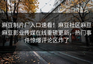 麻豆制片厂入口速看！麻豆社区麻豆麻豆影业传媒在线重磅更新，热门事件惊爆评论区炸了