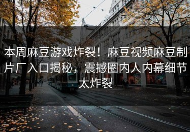 本周麻豆游戏炸裂！麻豆视频麻豆制片厂入口揭秘，震撼圈内人内幕细节太炸裂