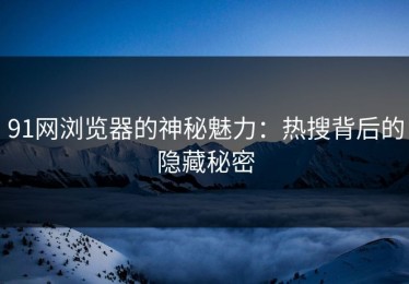 91网浏览器的神秘魅力：热搜背后的隐藏秘密