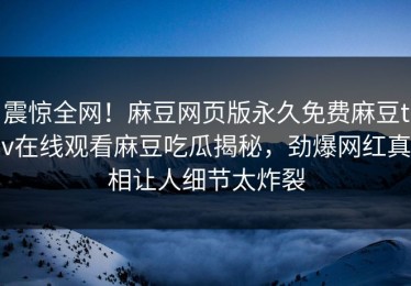 震惊全网！麻豆网页版永久免费麻豆tv在线观看麻豆吃瓜揭秘，劲爆网红真相让人细节太炸裂