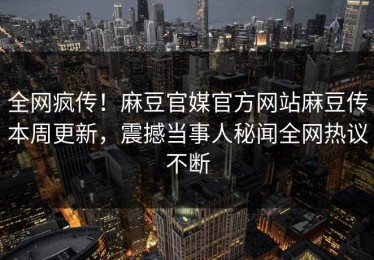 全网疯传！麻豆官媒官方网站麻豆传本周更新，震撼当事人秘闻全网热议不断