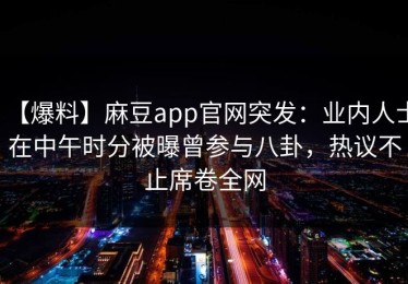 【爆料】麻豆app官网突发：业内人士在中午时分被曝曾参与八卦，热议不止席卷全网