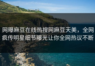 网曝麻豆在线热搜网麻豆天美，全网疯传明星细节曝光让你全网热议不断