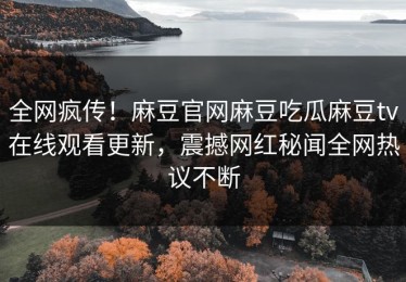 全网疯传！麻豆官网麻豆吃瓜麻豆tv在线观看更新，震撼网红秘闻全网热议不断