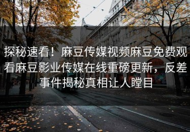 探秘速看！麻豆传媒视频麻豆免费观看麻豆影业传媒在线重磅更新，反差事件揭秘真相让人瞠目
