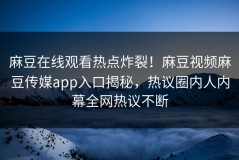 麻豆在线观看热点炸裂！麻豆视频麻豆传媒app入口揭秘，热议圈内人内幕全网热议不断