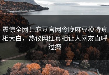 震惊全网！麻豆官网今晚麻豆模特真相大白，热议网红真相让人网友直呼过瘾