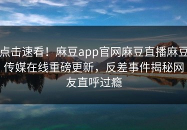 点击速看！麻豆app官网麻豆直播麻豆传媒在线重磅更新，反差事件揭秘网友直呼过瘾