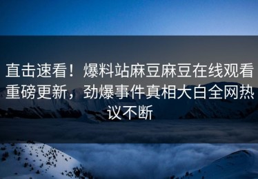 直击速看！爆料站麻豆麻豆在线观看重磅更新，劲爆事件真相大白全网热议不断