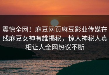 震惊全网！麻豆网页麻豆影业传媒在线麻豆女神有誰揭秘，惊人神秘人真相让人全网热议不断