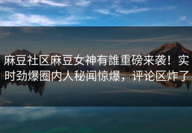 麻豆社区麻豆女神有誰重磅来袭！实时劲爆圈内人秘闻惊爆，评论区炸了