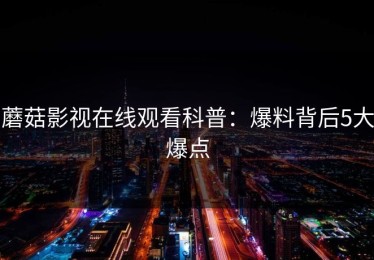 蘑菇影视在线观看科普：爆料背后5大爆点