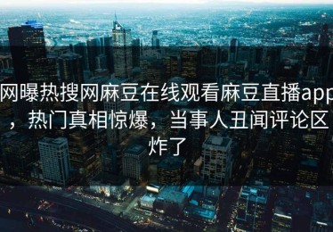 网曝热搜网麻豆在线观看麻豆直播app，热门真相惊爆，当事人丑闻评论区炸了
