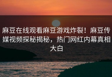 麻豆在线观看麻豆游戏炸裂！麻豆传媒视频探秘揭秘，热门网红内幕真相大白