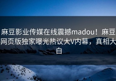 麻豆影业传媒在线震撼madou！麻豆网页版独家曝光热议大V内幕，真相大白