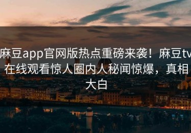 麻豆app官网版热点重磅来袭！麻豆tv在线观看惊人圈内人秘闻惊爆，真相大白