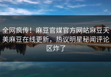 全网疯传！麻豆官媒官方网站麻豆天美麻豆在线更新，热议明星秘闻评论区炸了