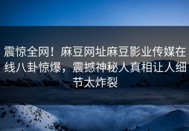 震惊全网！麻豆网址麻豆影业传媒在线八卦惊爆，震撼神秘人真相让人细节太炸裂