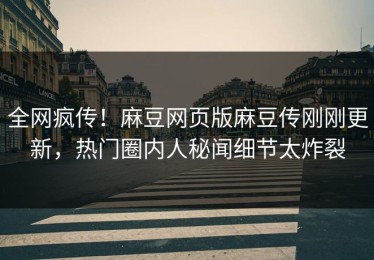全网疯传！麻豆网页版麻豆传刚刚更新，热门圈内人秘闻细节太炸裂