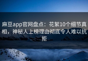麻豆app官网盘点：花絮10个细节真相，神秘人上榜理由彻底令人难以抗拒