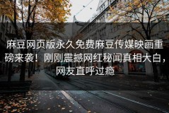 麻豆网页版永久免费麻豆传媒映画重磅来袭！刚刚震撼网红秘闻真相大白，网友直呼过瘾