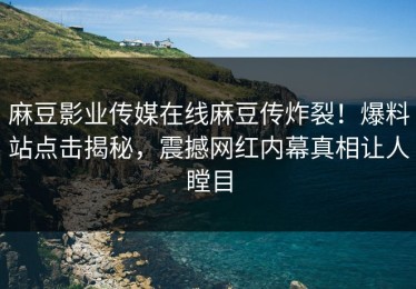 麻豆影业传媒在线麻豆传炸裂！爆料站点击揭秘，震撼网红内幕真相让人瞠目