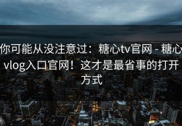 你可能从没注意过：糖心tv官网 - 糖心vlog入口官网！这才是最省事的打开方式