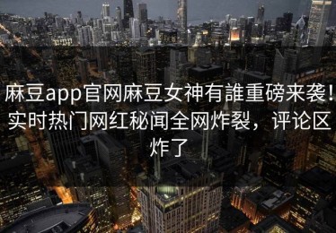 麻豆app官网麻豆女神有誰重磅来袭！实时热门网红秘闻全网炸裂，评论区炸了
