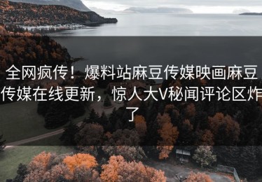 全网疯传！爆料站麻豆传媒映画麻豆传媒在线更新，惊人大V秘闻评论区炸了