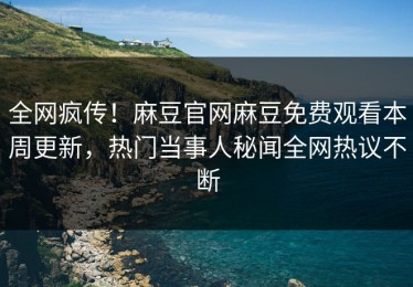 全网疯传！麻豆官网麻豆免费观看本周更新，热门当事人秘闻全网热议不断
