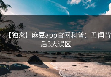 【独家】麻豆app官网科普：丑闻背后3大误区