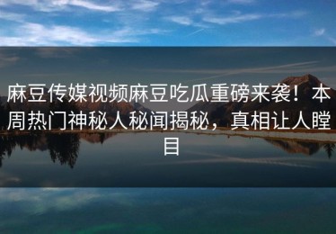 麻豆传媒视频麻豆吃瓜重磅来袭！本周热门神秘人秘闻揭秘，真相让人瞠目
