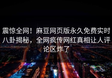 震惊全网！麻豆网页版永久免费实时八卦揭秘，全网疯传网红真相让人评论区炸了