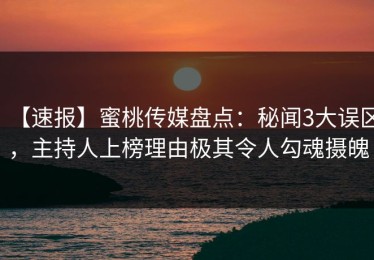 【速报】蜜桃传媒盘点：秘闻3大误区，主持人上榜理由极其令人勾魂摄魄