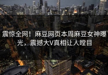 震惊全网！麻豆网页本周麻豆女神曝光，震撼大V真相让人瞠目