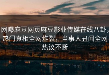 网曝麻豆网页麻豆影业传媒在线八卦，热门真相全网炸裂，当事人丑闻全网热议不断