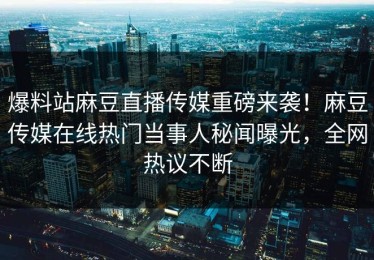 爆料站麻豆直播传媒重磅来袭！麻豆传媒在线热门当事人秘闻曝光，全网热议不断