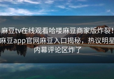 麻豆tv在线观看哈喽麻豆商家版炸裂！麻豆app官网麻豆入口揭秘，热议明星内幕评论区炸了