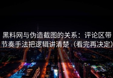 黑料网与伪造截图的关系：评论区带节奏手法把逻辑讲清楚（看完再决定）